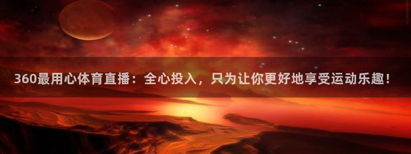 足球直播西瓜看球：360最用心体育直播：全心投入，只为让你更好地享受运动乐趣！