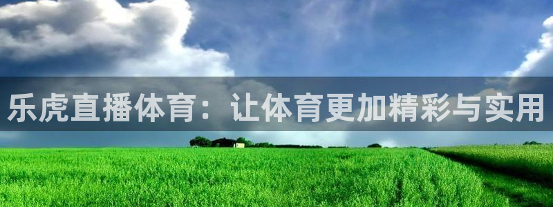 西瓜看球官网直播：乐虎直播体育：让体育更加精彩与实用