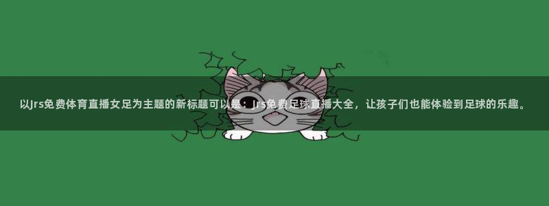 西瓜看球官网入口：以Jrs免费体育直播女足为主题的新标题可以是：Jrs免费足球直播大全，让孩子们也能体验到足球的乐趣。